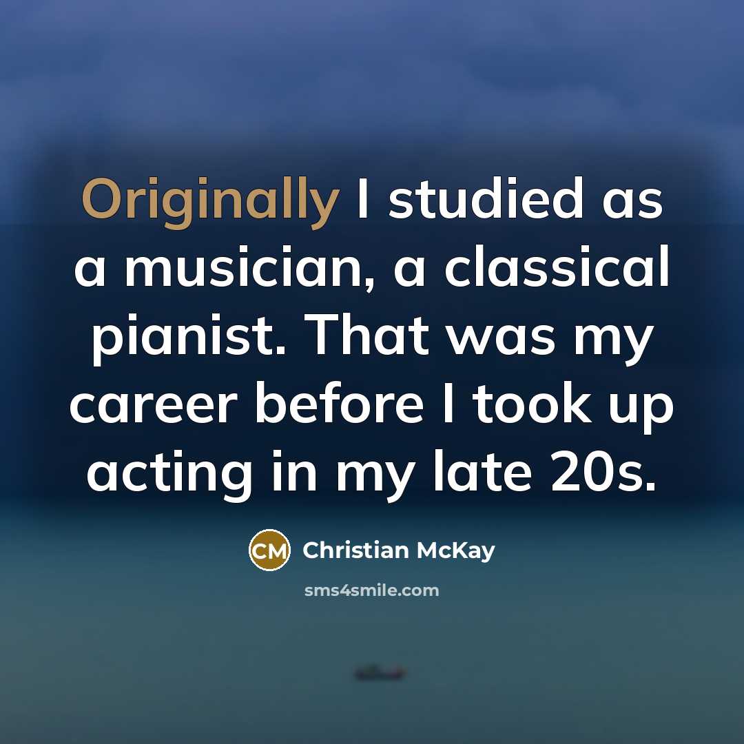 “Originally I studied as a musician, a classical pianist. That was my career before I took up acting in my late 20s.” quote by Christian McKay