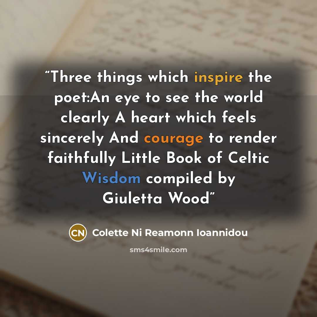 “Three things which inspire the poet:An eye to see the world clearly A heart which feels sincerely And courage to render faithfully Little Book of Celtic Wisdom compiled by Giuletta Wood” quote by Colette Ni Reamonn Ioannidou