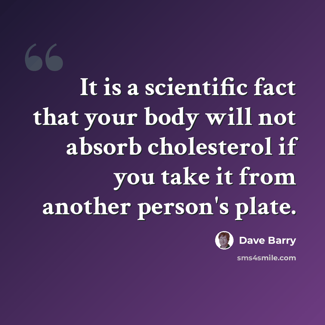 “It is a scientific fact that your body will not absorb cholesterol if you take it from another person's plate.” quote by Dave Barry