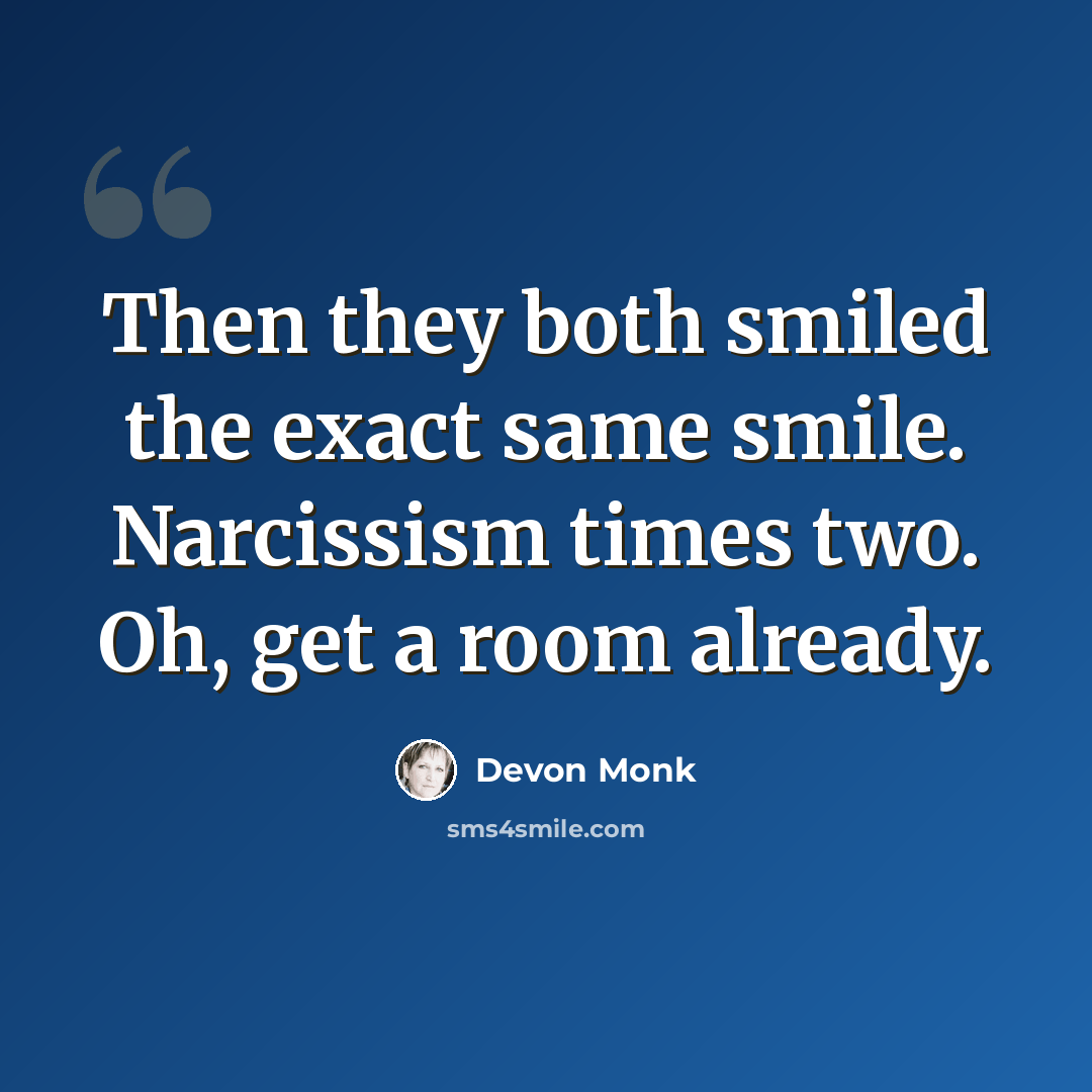 “Then they both smiled the exact same smile. Narcissism times two. Oh, get a room already.” quote by Devon Monk