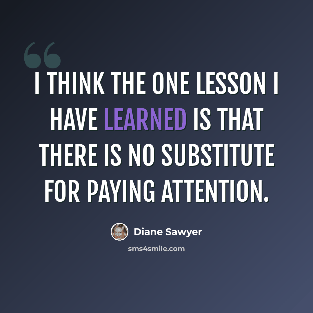 “I think the one lesson I have learned is that there is no substitute for paying attention.” quote by Diane Sawyer