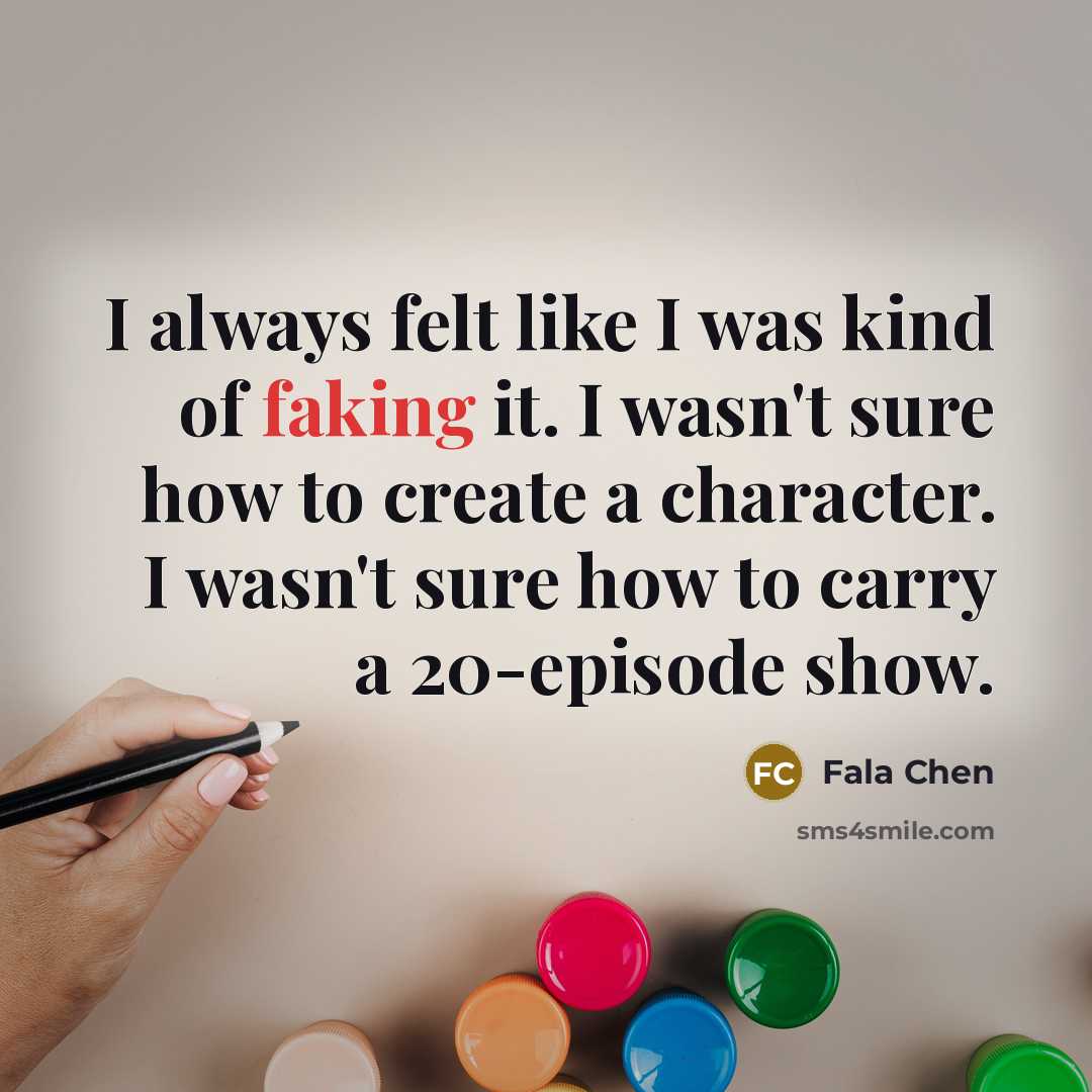 “I always felt like I was kind of faking it. I wasn't sure how to create a character. I wasn't sure how to carry a 20-episode show.” quote by Fala Chen