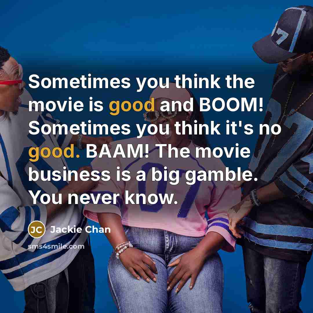 “Sometimes you think the movie is good and BOOM! Sometimes you think it's no good. BAAM! The movie business is a big gamble. You never know.” quote by Jackie Chan