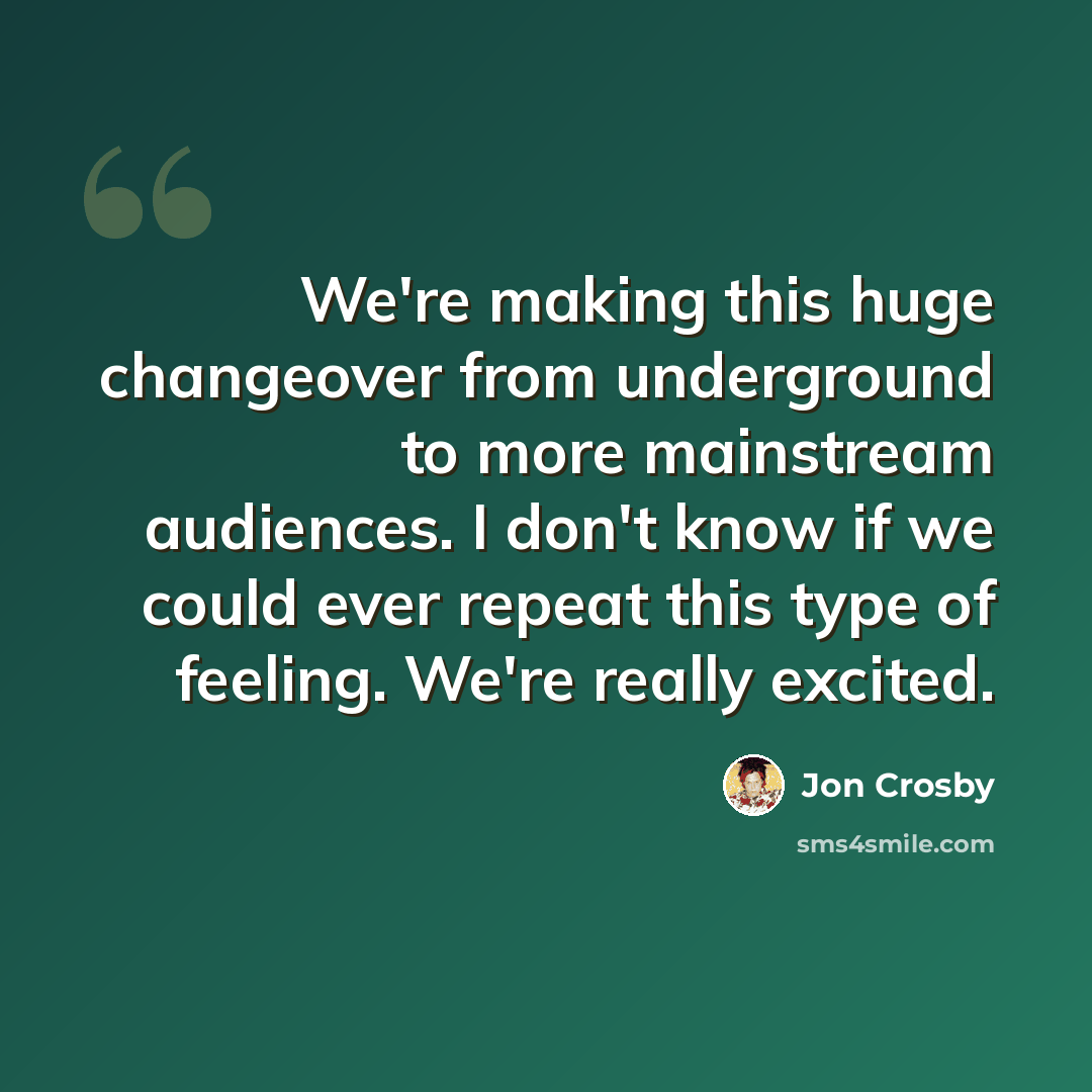 “We're making this huge changeover from underground to more mainstream audiences. I don't know if we could ever repeat this type of feeling. We're really excited.” quote by Jon Crosby