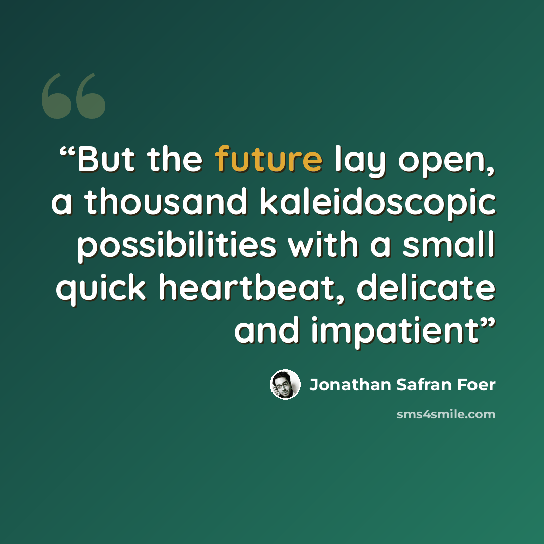 “But the future lay open, a thousand kaleidoscopic possibilities with a small quick heartbeat, delicate and impatient” quote by Jonathan Safran Foer