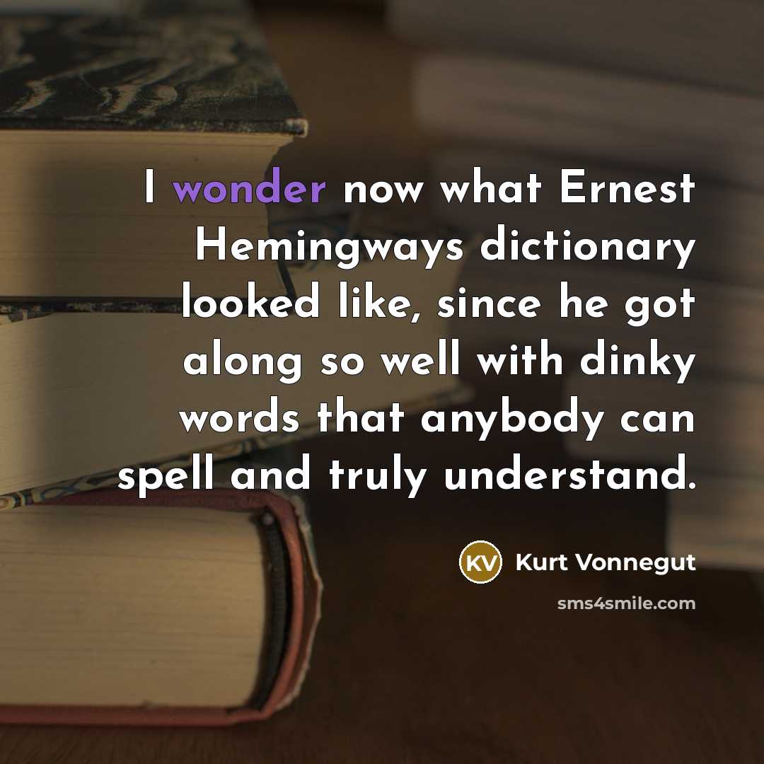 “I wonder now what Ernest Hemingways dictionary looked like, since he got along so well with dinky words that anybody can spell and truly understand.” quote by Kurt Vonnegut