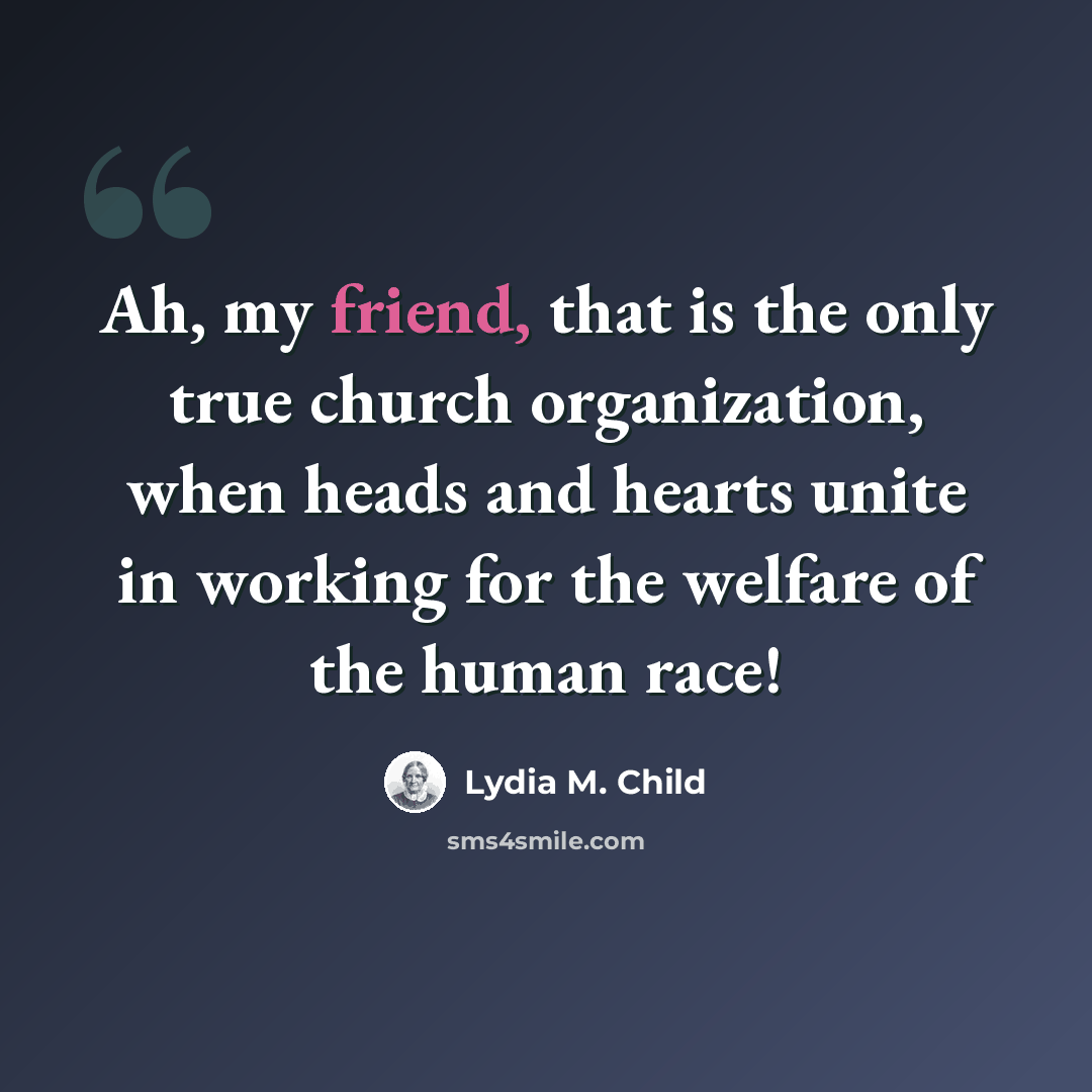 “Ah, my friend, that is the only true church organization, when heads and hearts unite in working for the welfare of the human race!” quote by Lydia M. Child