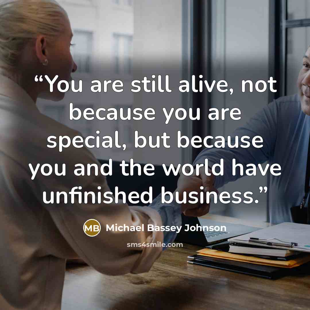“You are still alive, not because you are special, but because you and the world have unfinished business.” quote by Michael Bassey Johnson