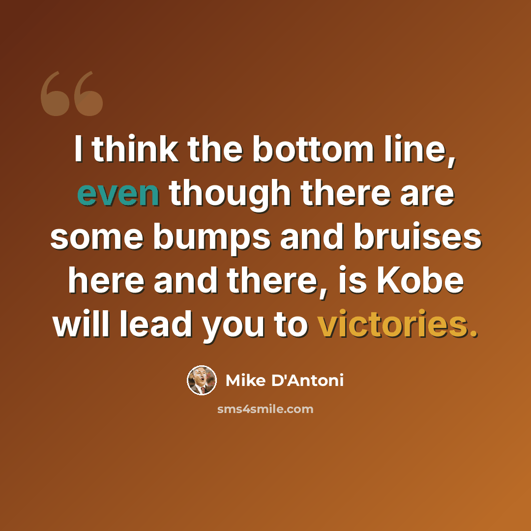 “I think the bottom line, even though there are some bumps and bruises here and there, is Kobe will lead you to victories.” quote by Mike D'Antoni
