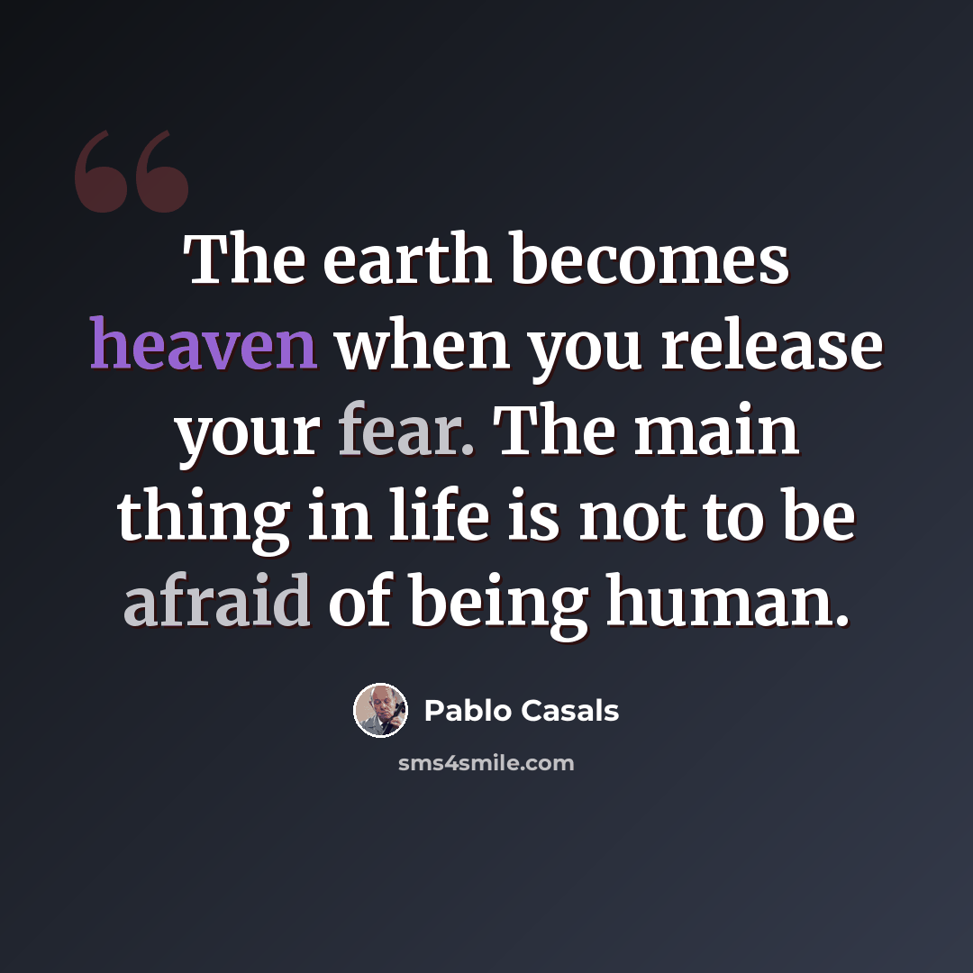 “The earth becomes heaven when you release your fear. The main thing in life is not to be afraid of being human.” quote by Pablo Casals