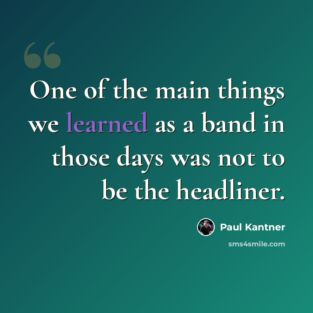 “One of the main things we learned as a band in those days was not to be the headliner.” quote by Paul Kantner