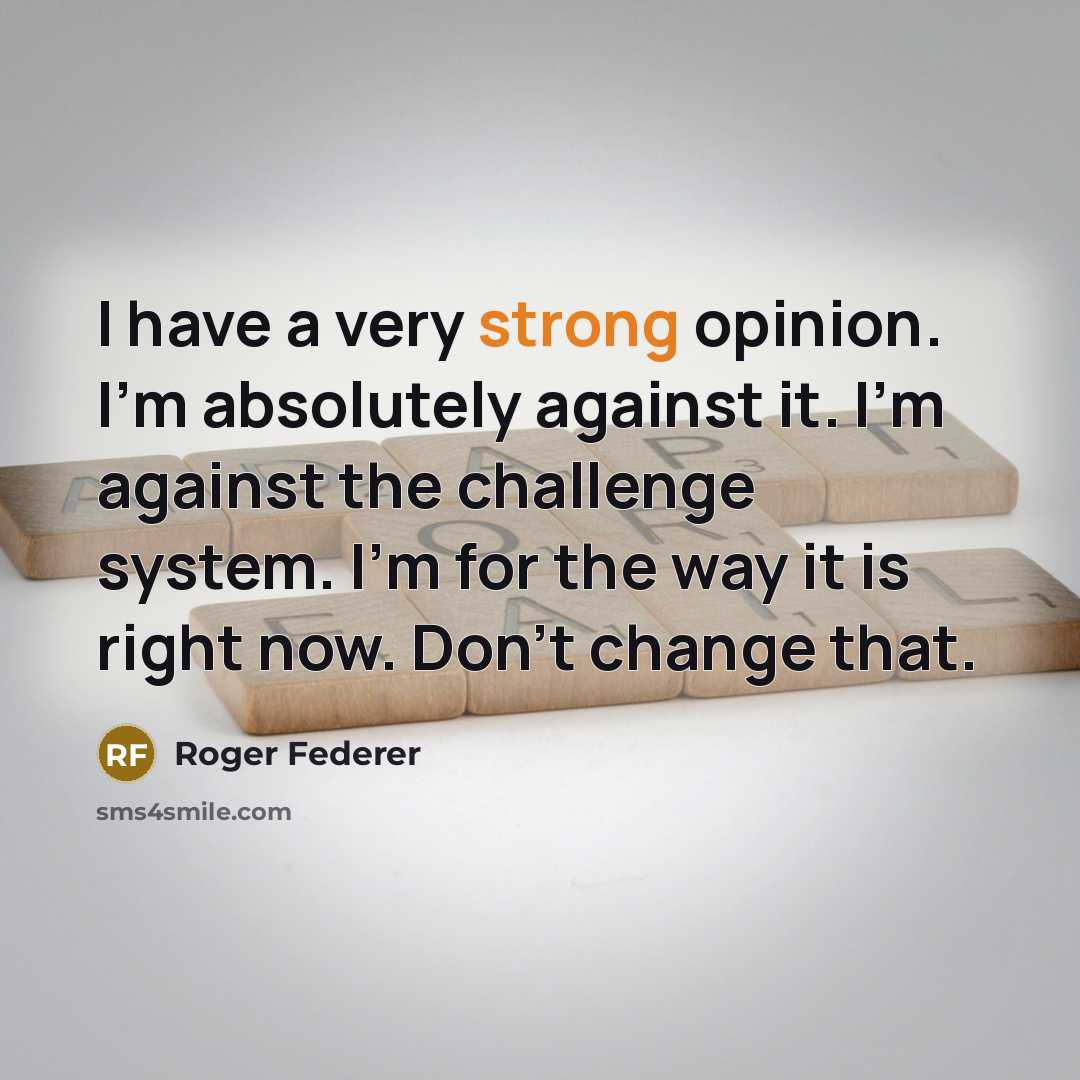 “I have a very strong opinion. I'm absolutely against it. I'm against the challenge system. I'm for the way it is right now. Don't change that.” quote by Roger Federer
