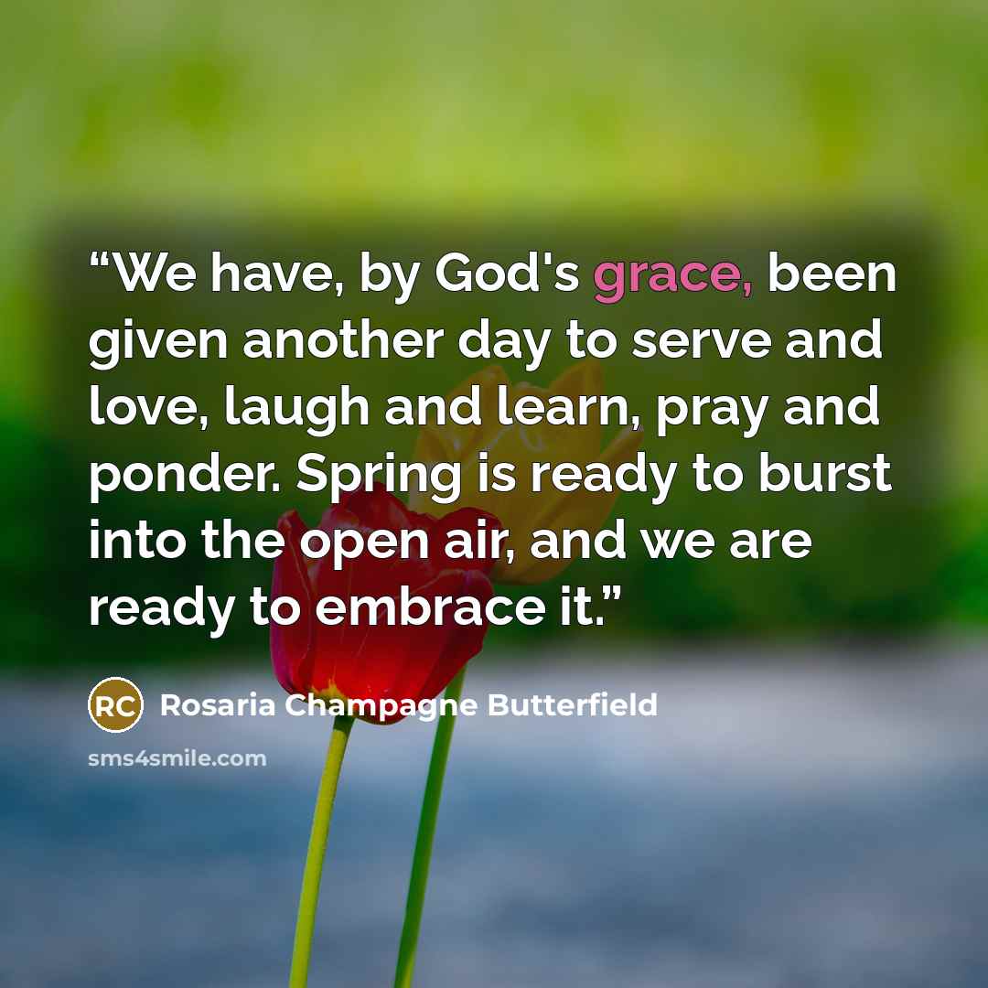 “We have, by God's grace, been given another day to serve and love, laugh and learn, pray and ponder. Spring is ready to burst into the open air, and we are ready to embrace it.” quote by Rosaria Champagne Butterfield