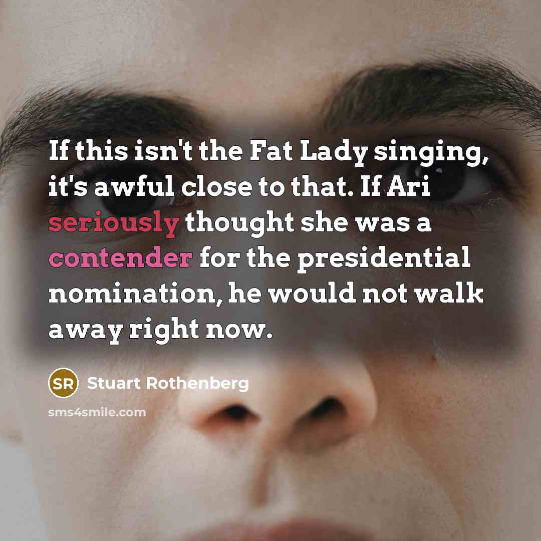 “If this isn't the Fat Lady singing, it's awful close to that. If Ari seriously thought she was a contender for the presidential nomination, he would not walk away right now.” quote by Stuart Rothenberg