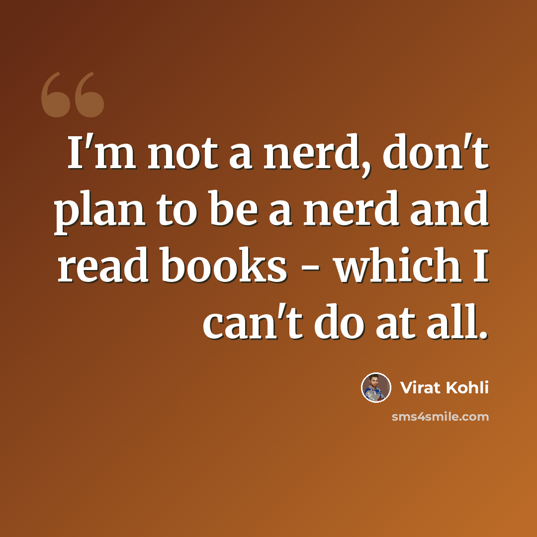 “I'm not a nerd, don't plan to be a nerd and read books - which I can't do at all.” quote by Virat Kohli