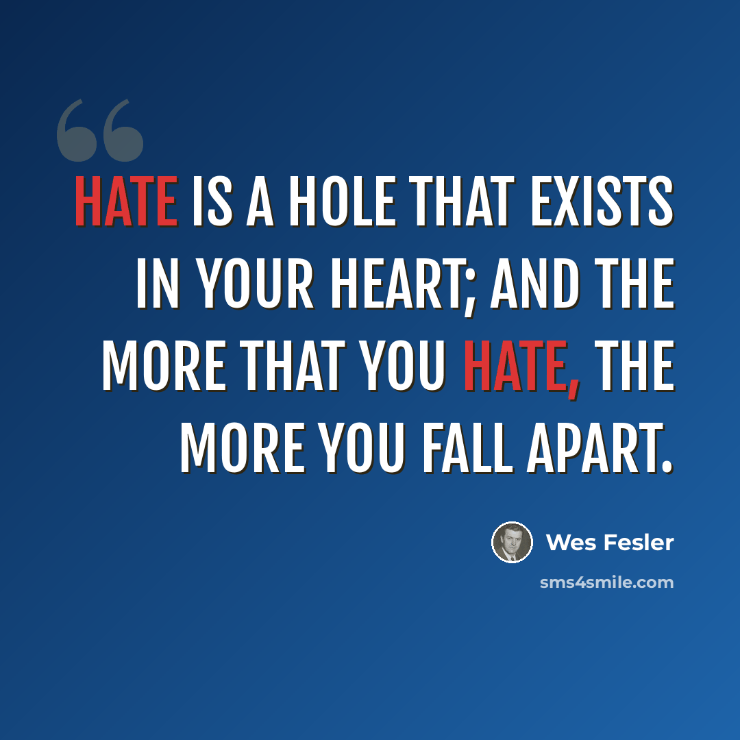 “Hate is a hole that exists in your heart; and the more that you hate, the more you fall apart.” quote by Wes Fesler