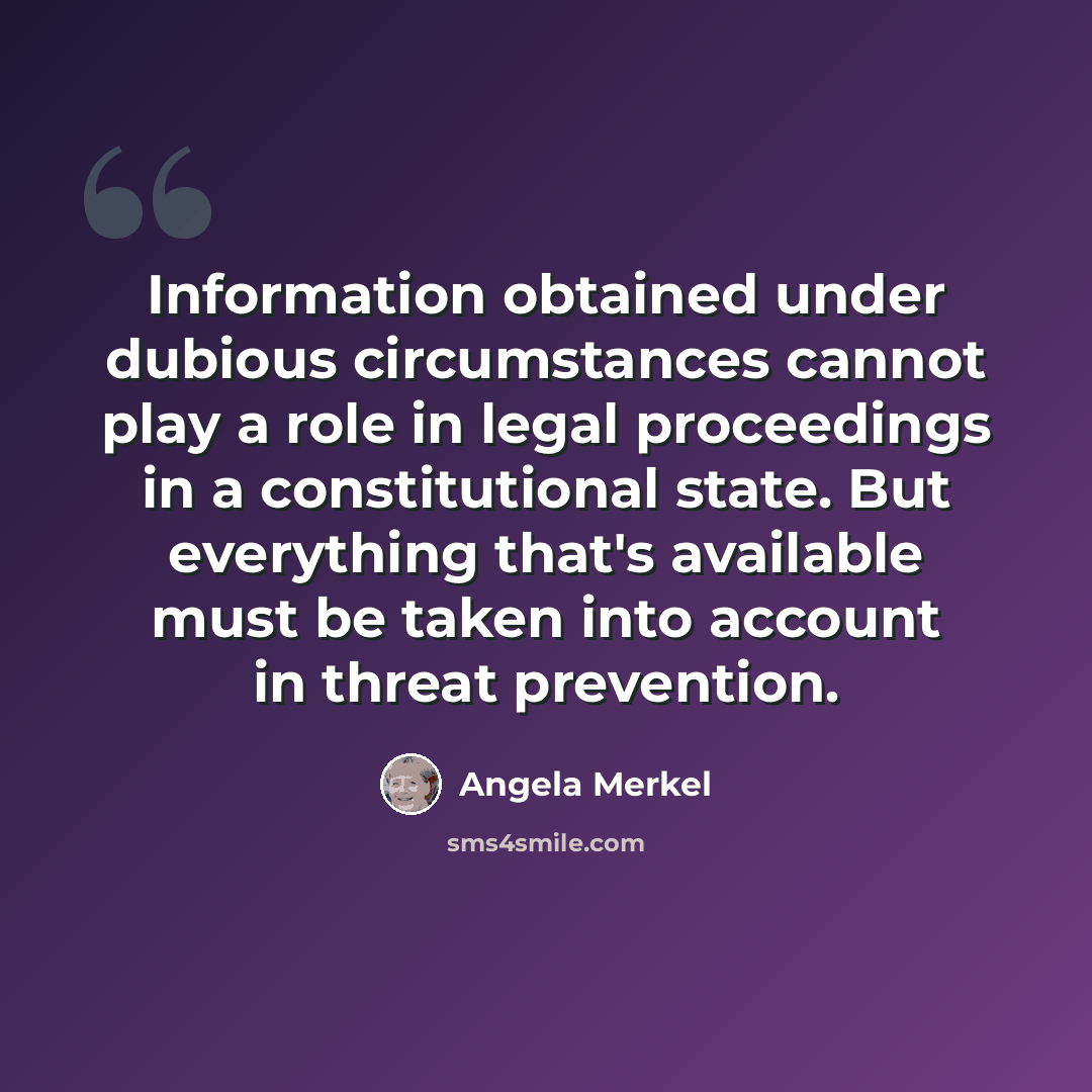 “Information obtained under dubious circumstances cannot play a role in legal proceedings in a constitutional state. But everything that's available must be taken into account in threat prevention.” quote by Angela Merkel
