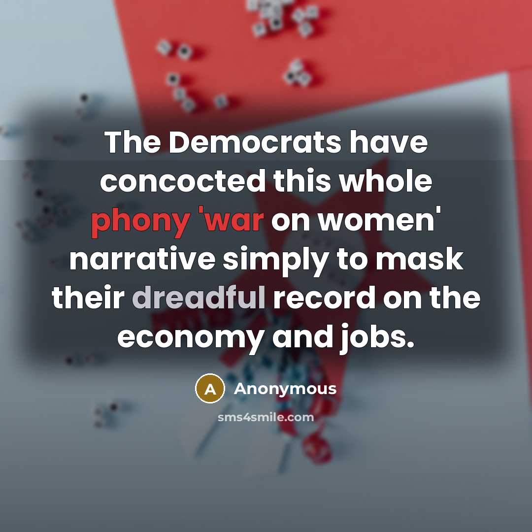 “The Democrats have concocted this whole phony 'war on women' narrative simply to mask their dreadful record on the economy and jobs.” quote by Anonymous