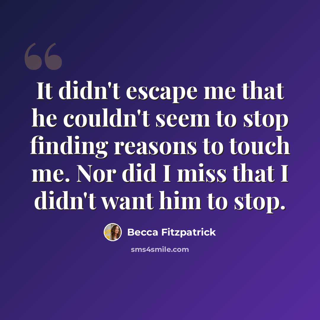 “It didn't escape me that he couldn't seem to stop finding reasons to touch me. Nor did I miss that I didn't want him to stop.” quote by Becca Fitzpatrick