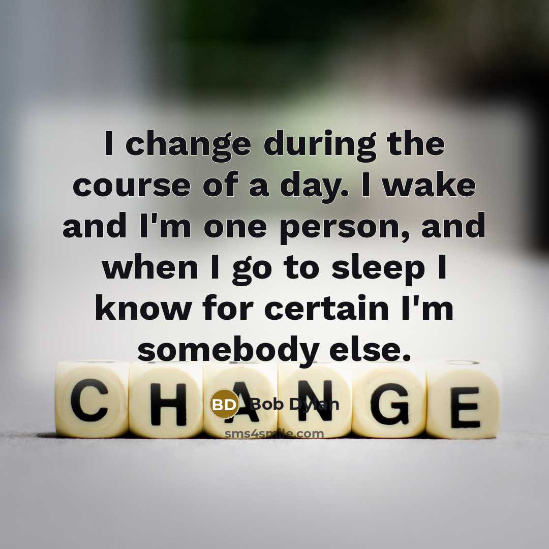 “I change during the course of a day. I wake and I'm one person, and when I go to sleep I know for certain I'm somebody else.” quote by Bob Dylan