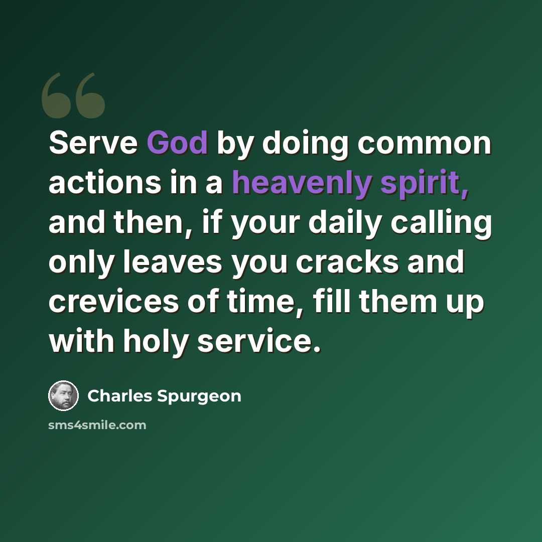“Serve God by doing common actions in a heavenly spirit, and then, if your daily calling only leaves you cracks and crevices of time, fill them up with holy service.” quote by Charles Spurgeon