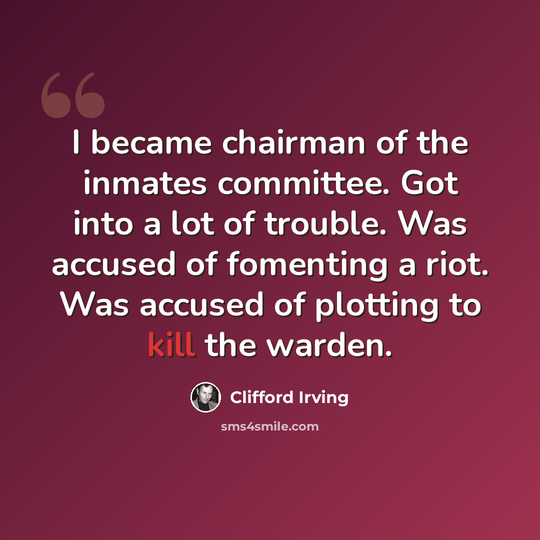 “I became chairman of the inmates committee. Got into a lot of trouble. Was accused of fomenting a riot. Was accused of plotting to kill the warden.” quote by Clifford Irving
