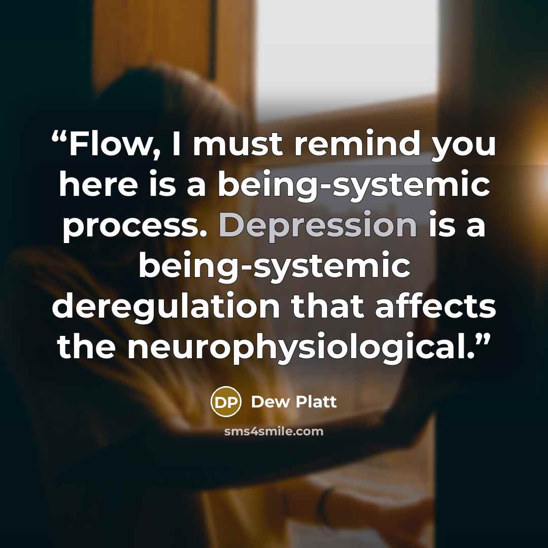 “Flow, I must remind you here is a being-systemic process. Depression is a being-systemic deregulation that affects the neurophysiological.” quote by Dew Platt