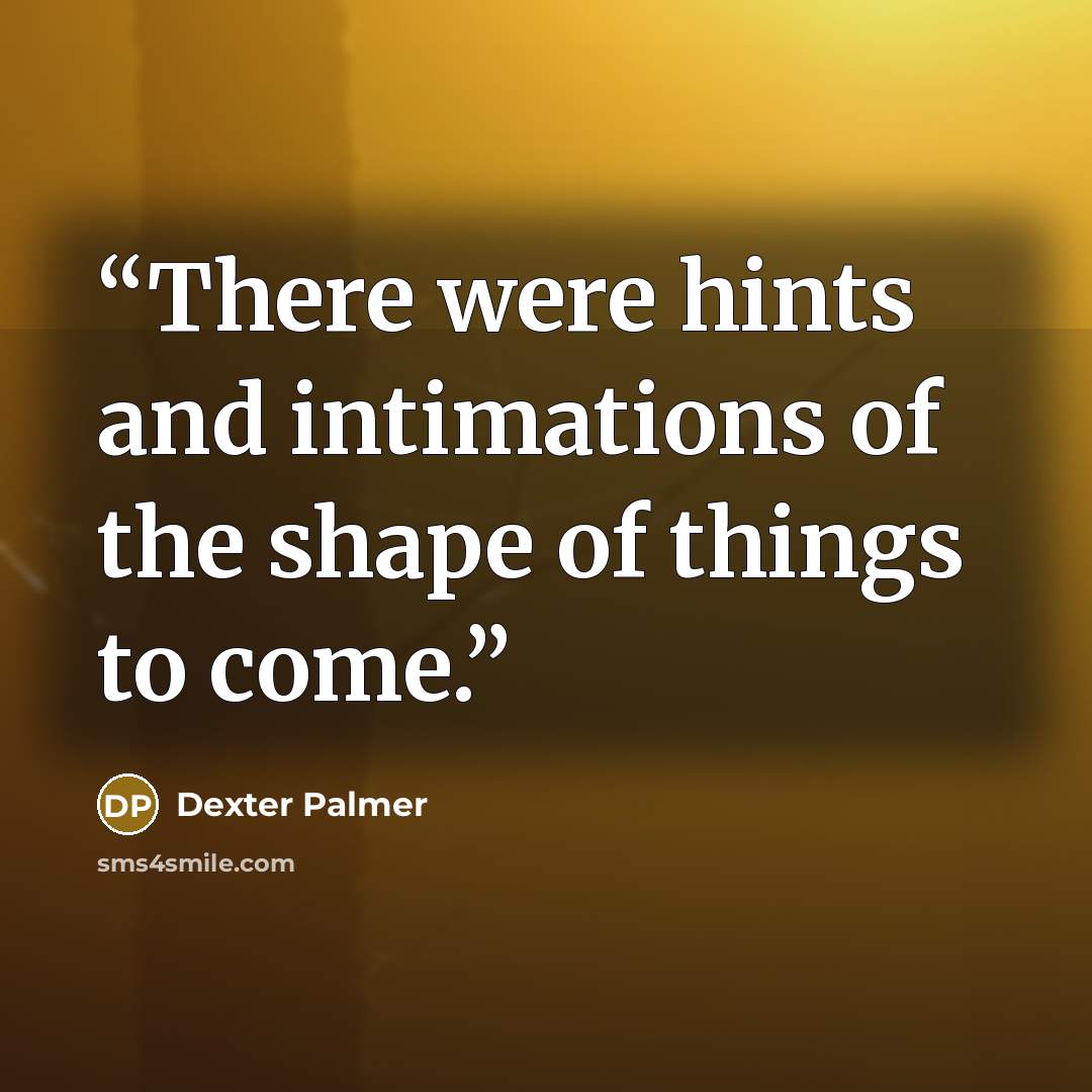“There were hints and intimations of the shape of things to come.” quote by Dexter Palmer