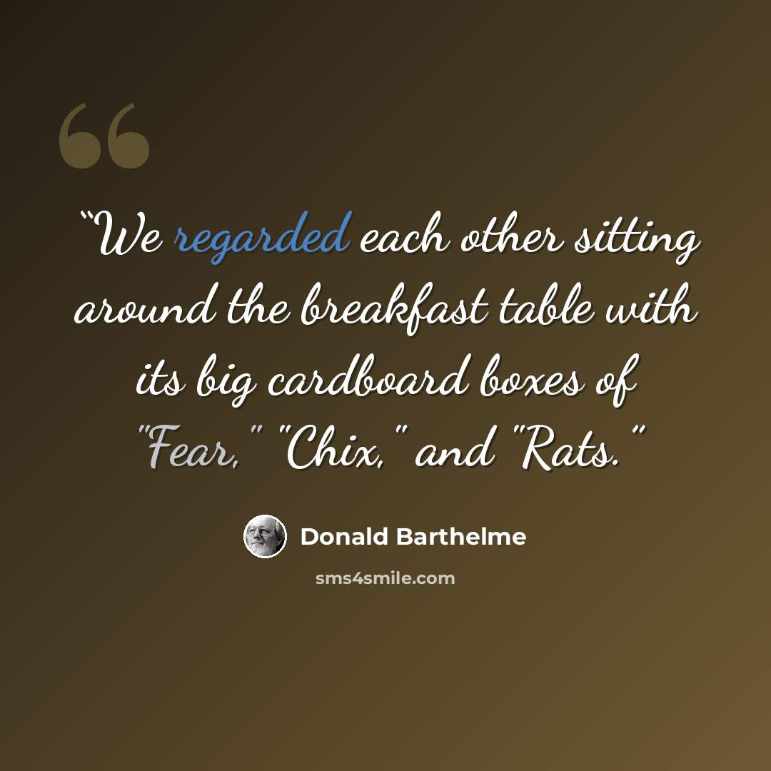 “We regarded each other sitting around the breakfast table with its big cardboard boxes of "Fear," "Chix," and "Rats.” quote by Donald Barthelme