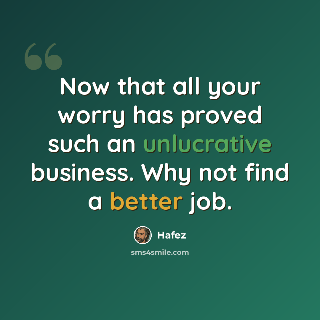 “Now that all your worry has proved such an unlucrative business. Why not find a better job.” quote by Hafez