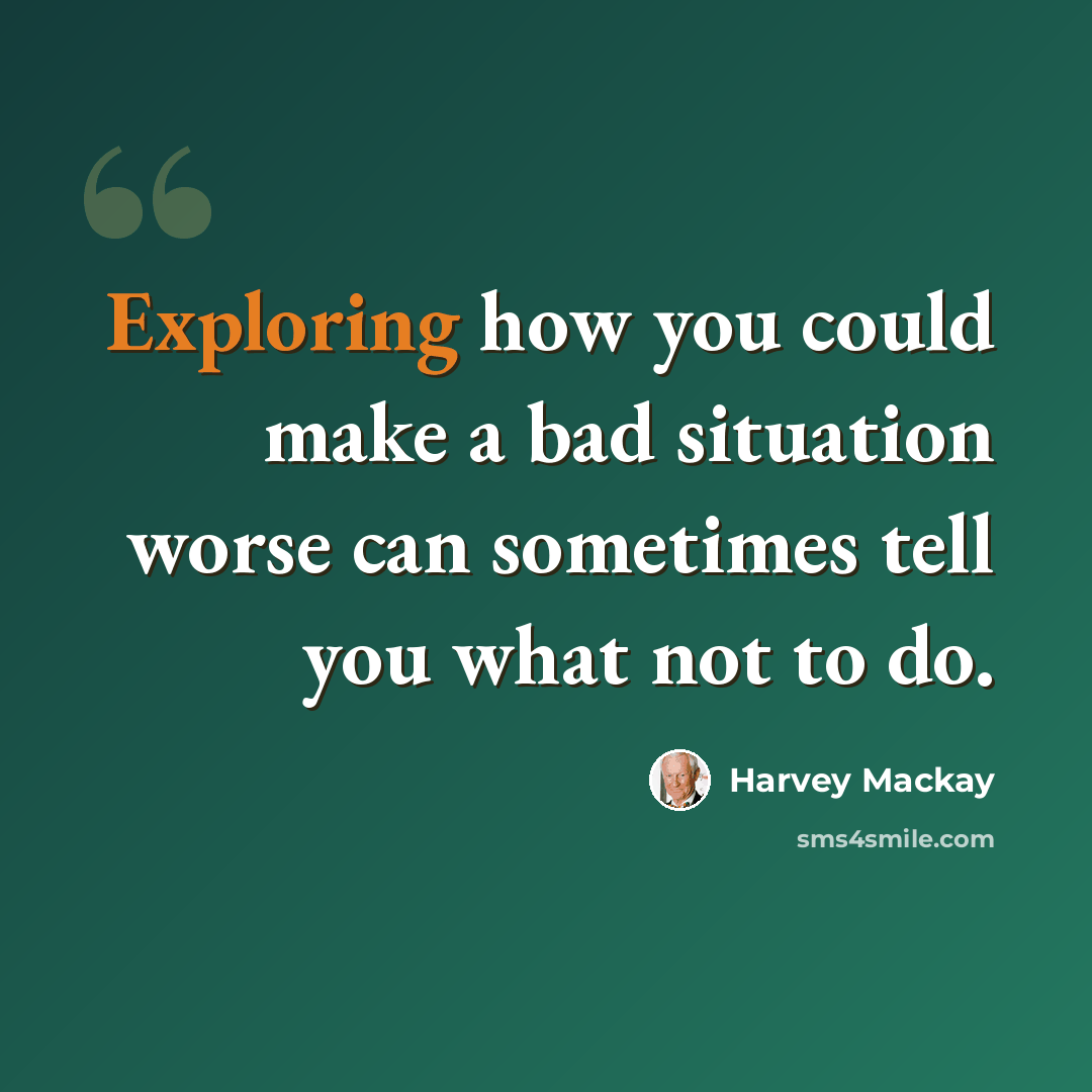 “Exploring how you could make a bad situation worse can sometimes tell you what not to do.” quote by Harvey Mackay