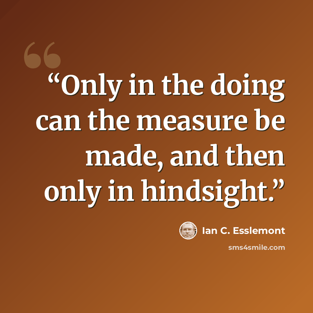 “Only in the doing can the measure be made, and then only in hindsight.” quote by Ian C. Esslemont