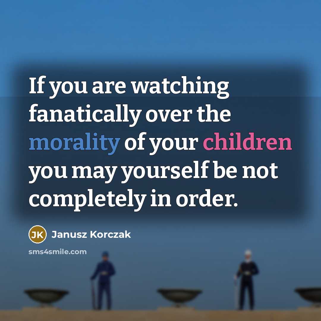 “If you are watching fanatically over the morality of your children you may yourself be not completely in order.” quote by Janusz Korczak