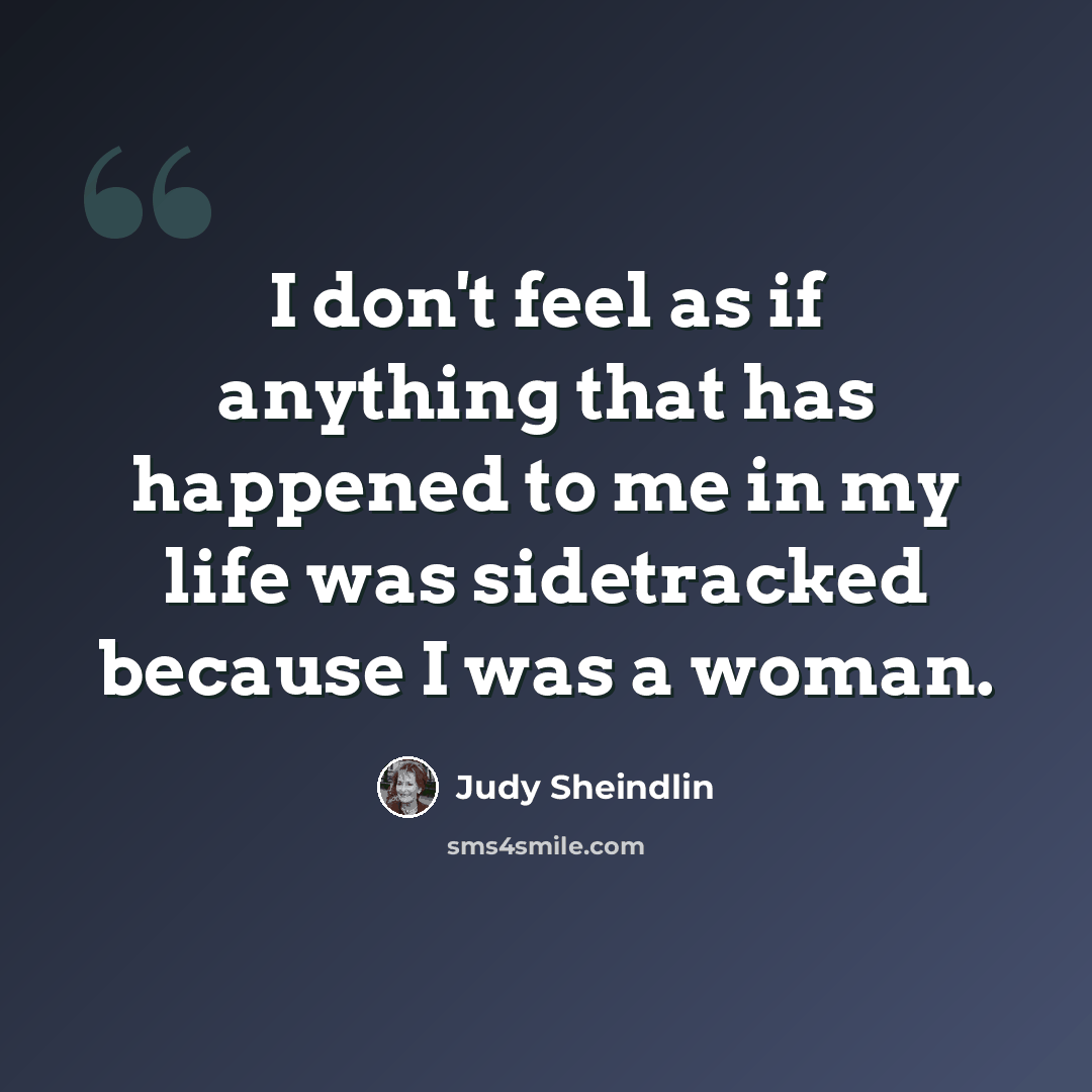 “I don't feel as if anything that has happened to me in my life was sidetracked because I was a woman.” quote by Judy Sheindlin