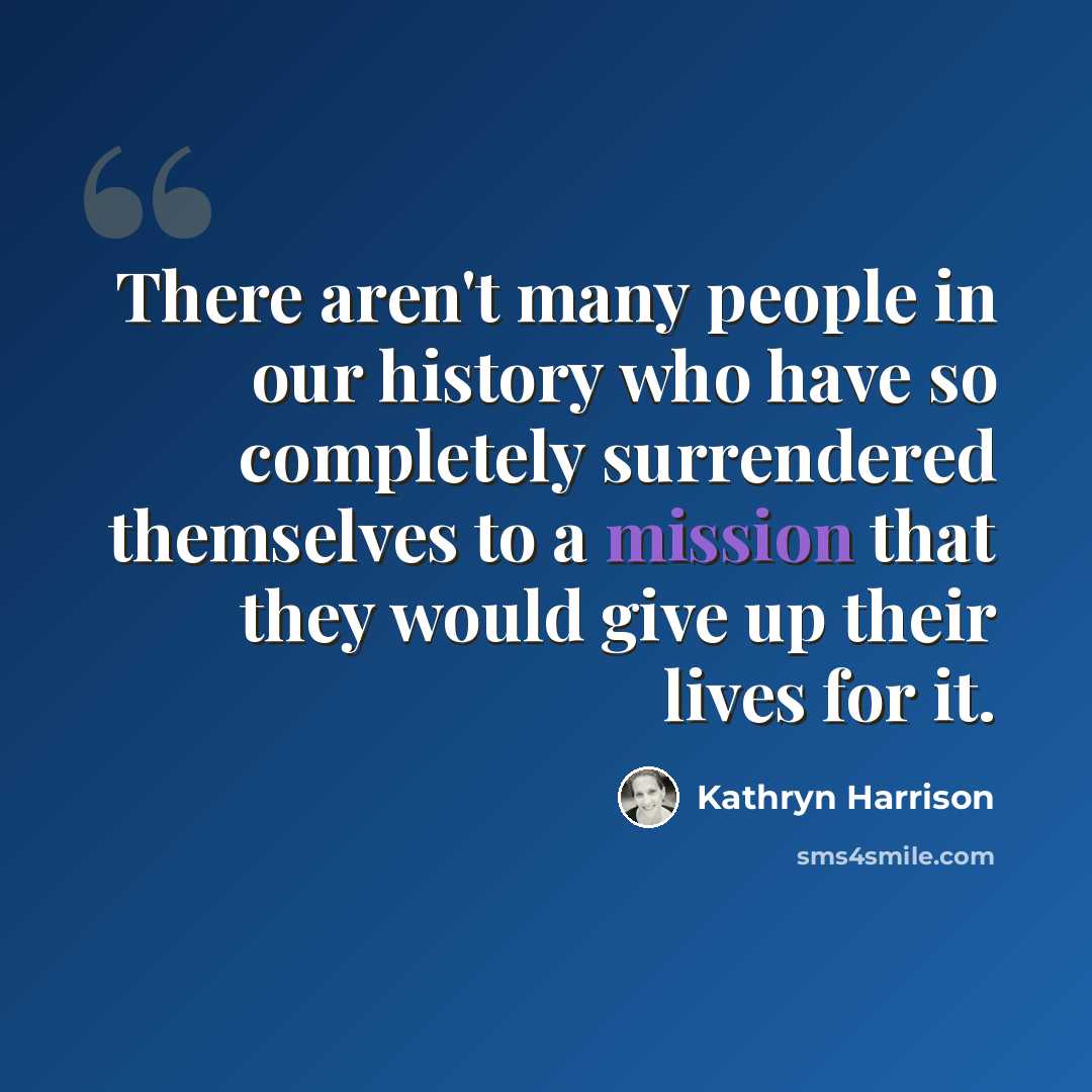 “There aren't many people in our history who have so completely surrendered themselves to a mission that they would give up their lives for it.” quote by Kathryn Harrison