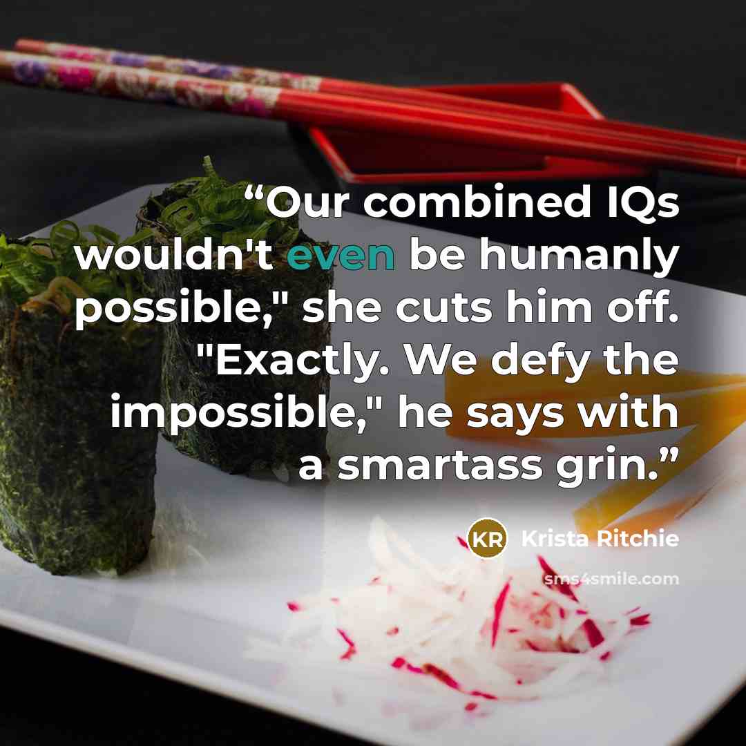 “Our combined IQs wouldn't even be humanly possible," she cuts him off. "Exactly. We defy the impossible," he says with a smartass grin.” quote by Krista Ritchie