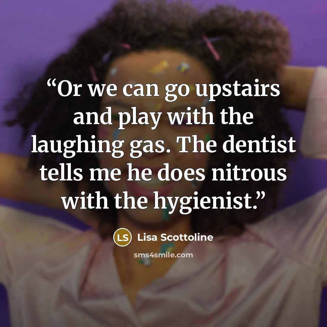 “Or we can go upstairs and play with the laughing gas. The dentist tells me he does nitrous with the hygienist.” quote by Lisa Scottoline