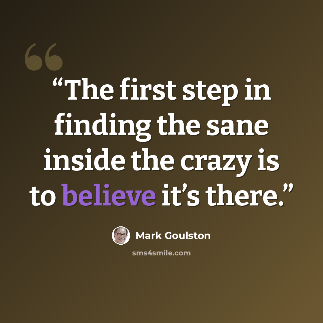 “The first step in finding the sane inside the crazy is to believe it’s there.” quote by Mark Goulston
