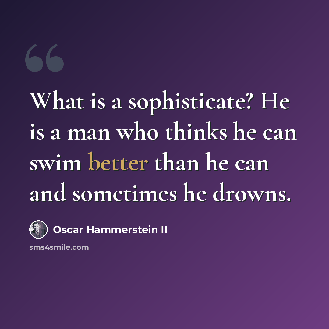 “What is a sophisticate? He is a man who thinks he can swim better than he can and sometimes he drowns.” quote by Oscar Hammerstein II