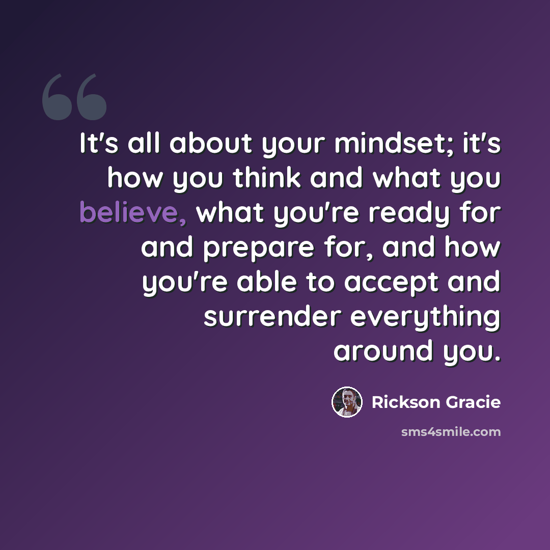 “It's all about your mindset; it's how you think and what you believe, what you're ready for and prepare for, and how you're able to accept and surrender everything around you.” quote by Rickson Gracie