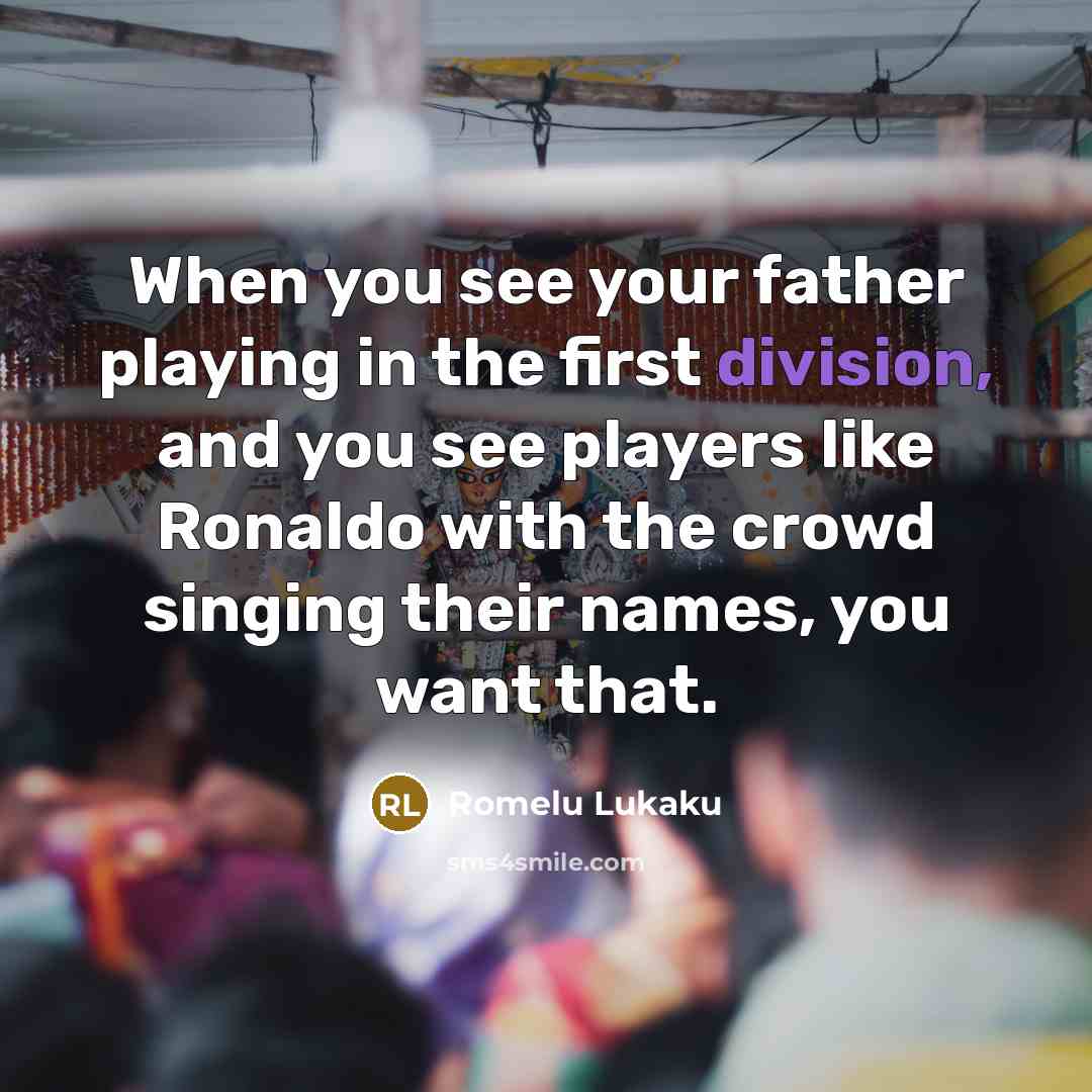 “When you see your father playing in the first division, and you see players like Ronaldo with the crowd singing their names, you want that.” quote by Romelu Lukaku
