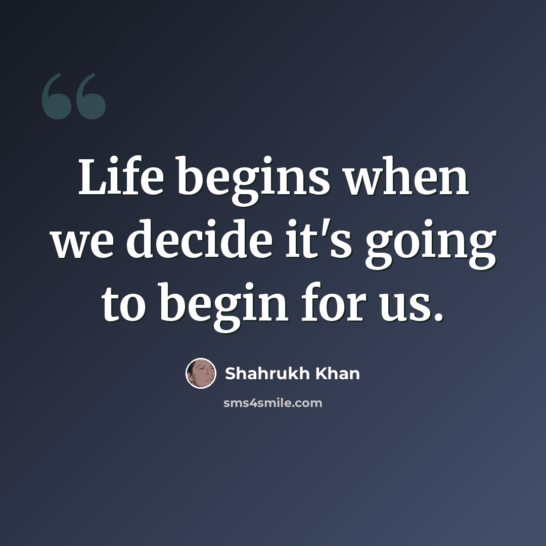 “Life begins when we decide it's going to begin for us.” quote by Shahrukh Khan