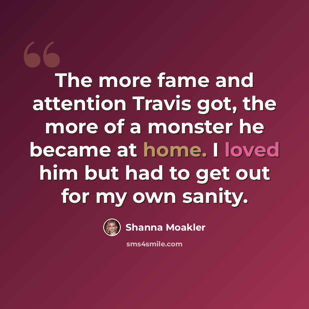 “The more fame and attention Travis got, the more of a monster he became at home. I loved him but had to get out for my own sanity.” quote by Shanna Moakler