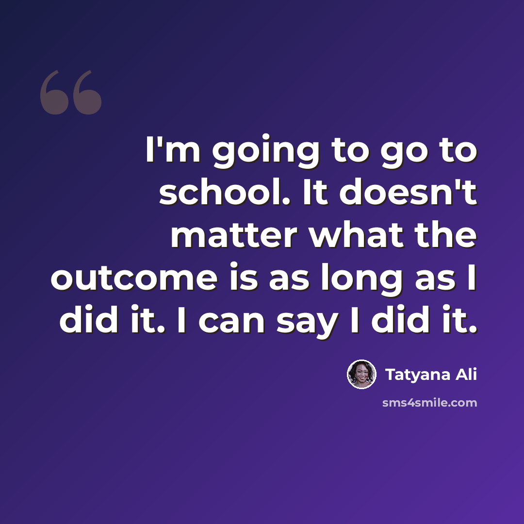 “I'm going to go to school. It doesn't matter what the outcome is as long as I did it. I can say I did it.” quote by Tatyana Ali