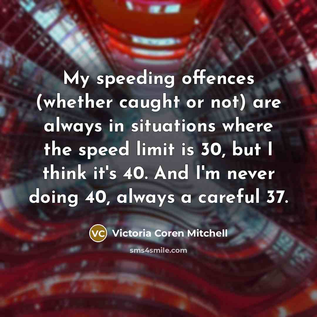“My speeding offences (whether caught or not) are always in situations where the speed limit is 30, but I think it's 40. And I'm never doing 40, always a careful 37.” quote by Victoria Coren Mitchell