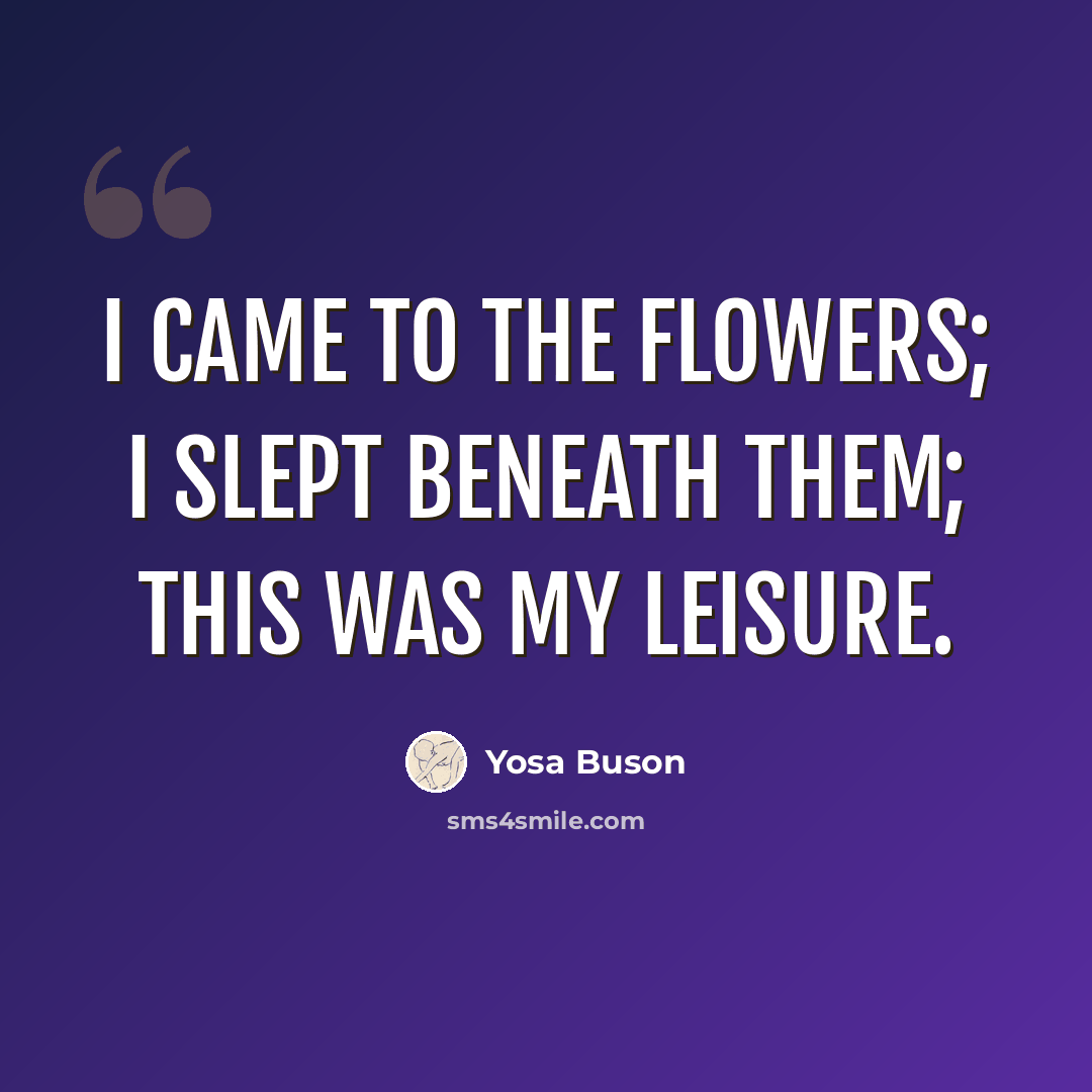 “I came to the flowers; I slept beneath them; this was my leisure.” quote by Yosa Buson