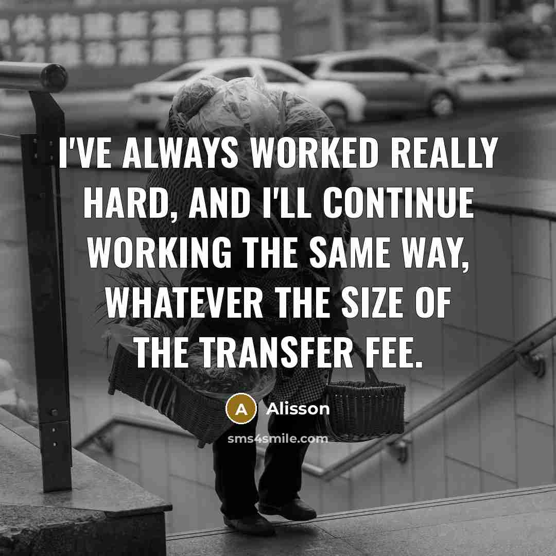 “I've always worked really hard, and I'll continue working the same way, whatever the size of the transfer fee.” quote by Alisson