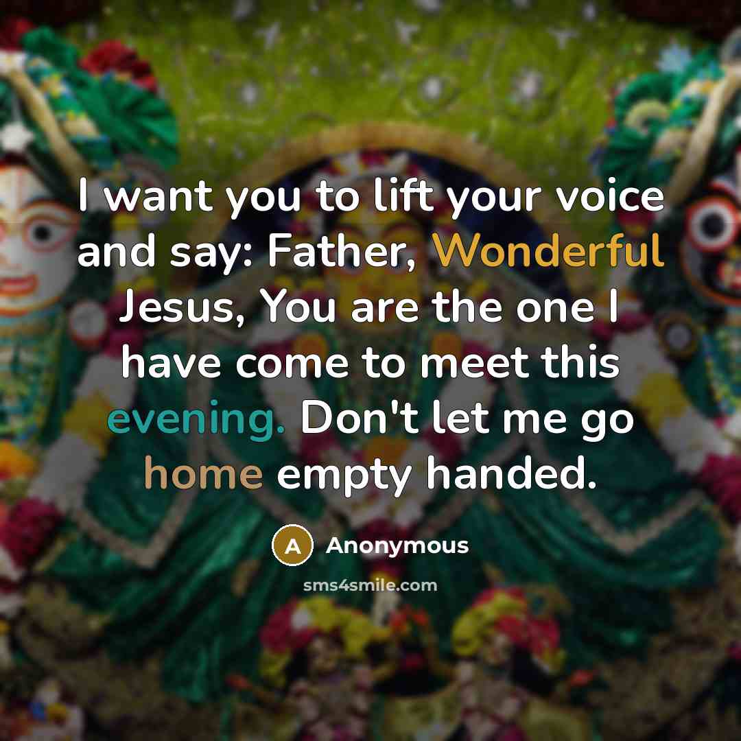 “I want you to lift your voice and say: Father, Wonderful Jesus, You are the one I have come to meet this evening. Don't let me go home empty handed.” quote by Anonymous