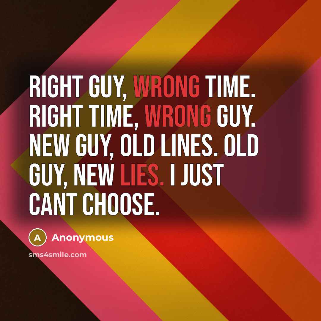 “Right guy, wrong time. Right time, wrong guy. New guy, old lines. Old guy, new lies. I just cant choose.” quote by Anonymous