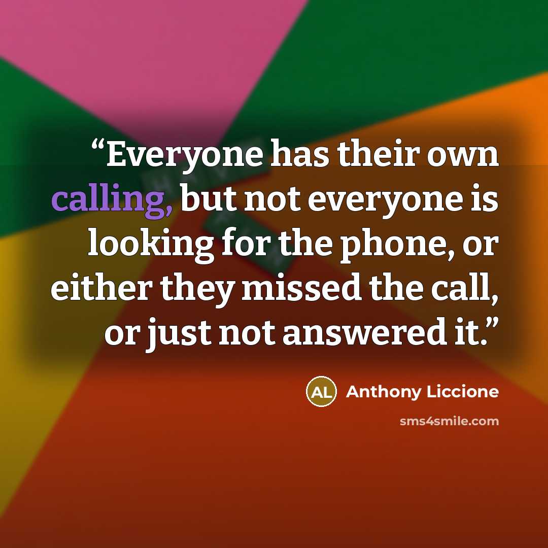 “Everyone has their own calling, but not everyone is looking for the phone, or either they missed the call, or just not answered it.” quote by Anthony Liccione